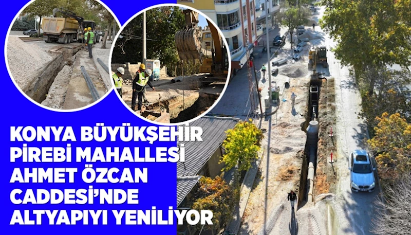 KONYA BÜYÜKŞEHİR PİREBİ MAHALLESİ AHMET ÖZCAN CADDESİ’NDE ALTYAPIYI YENİLİYOR